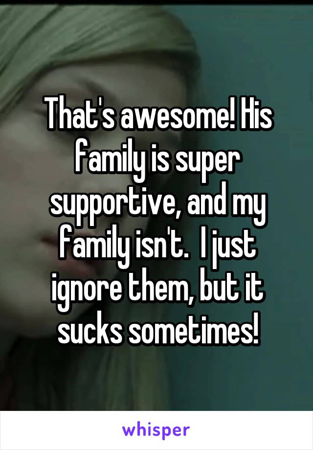 That's awesome! His family is super supportive, and my family isn't.  I just ignore them, but it sucks sometimes!