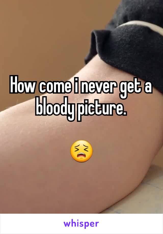 How come i never get a bloody picture.

😣