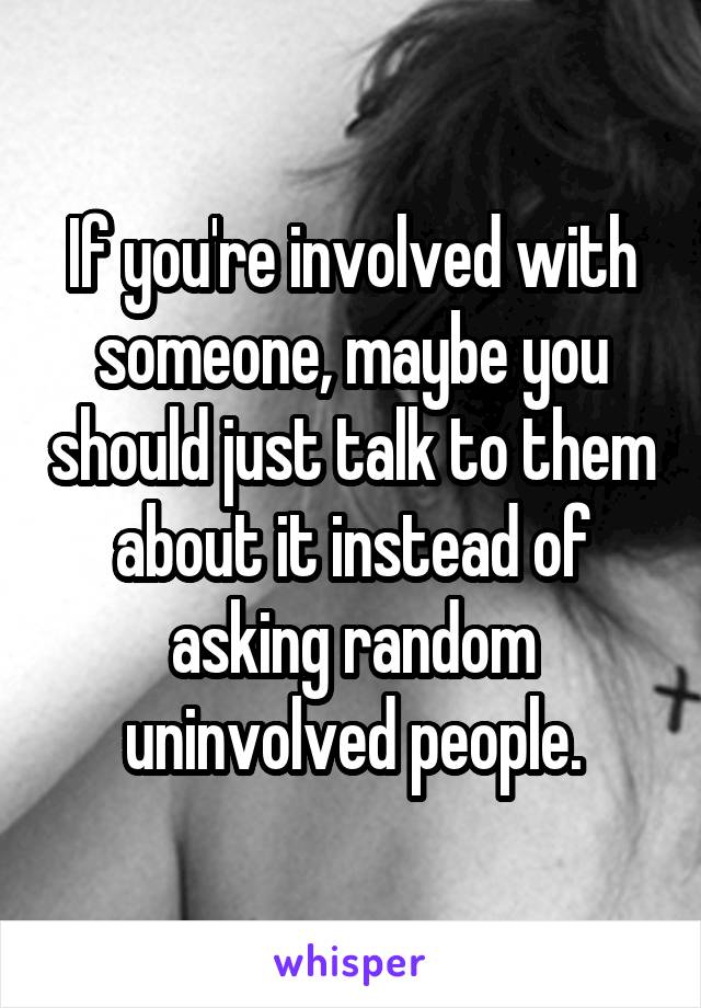If you're involved with someone, maybe you should just talk to them about it instead of asking random uninvolved people.