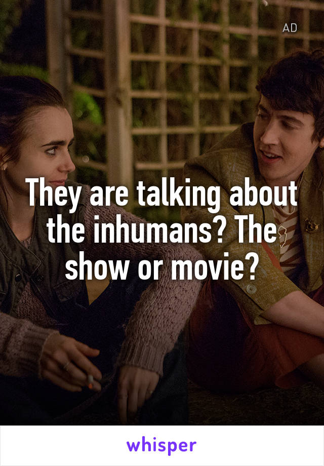 They are talking about the inhumans? The show or movie?