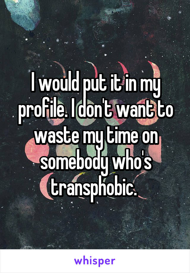 I would put it in my profile. I don't want to waste my time on somebody who's transphobic. 