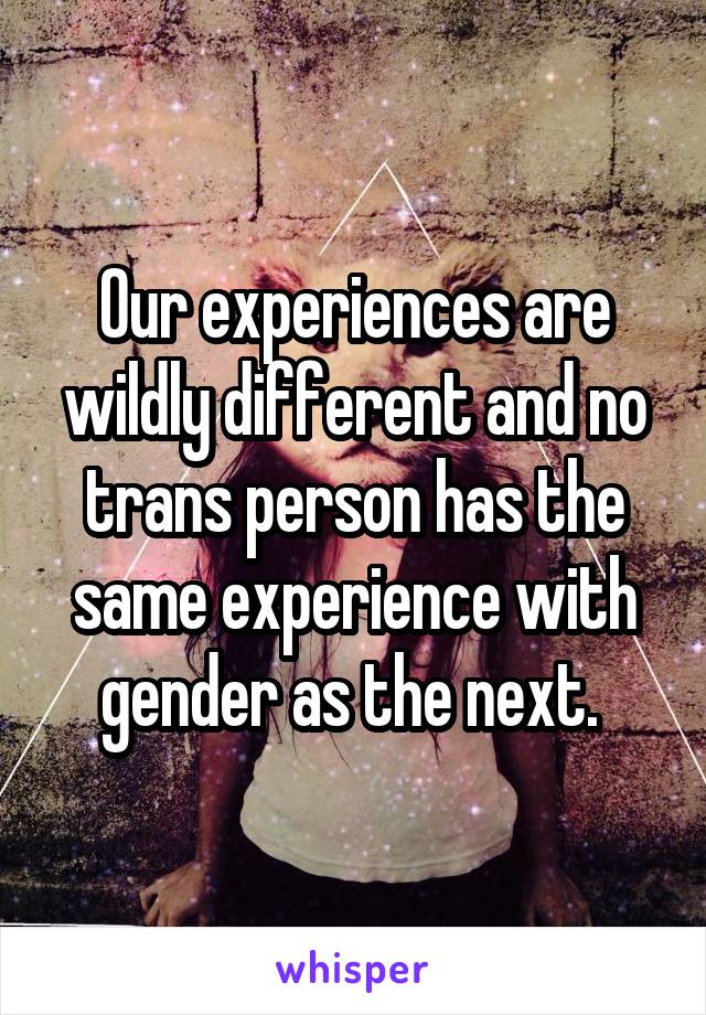 Our experiences are wildly different and no trans person has the same experience with gender as the next. 