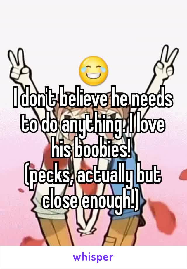 😂
I don't believe he needs to do anything. I love his boobies! 
(pecks, actually but close enough!) 
