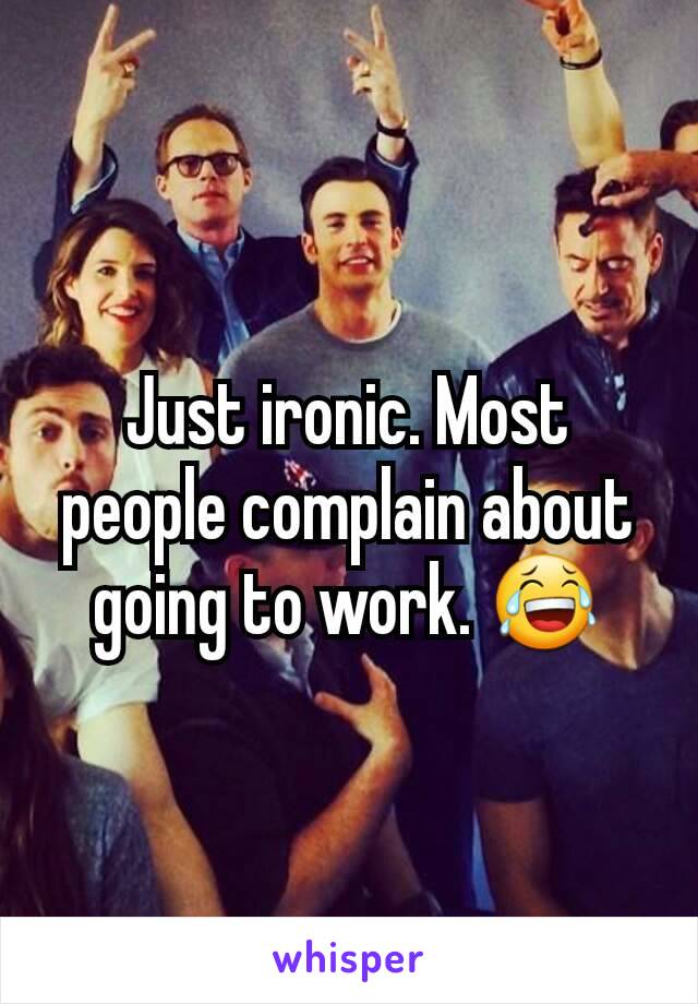 Just ironic. Most people complain about going to work. 😂