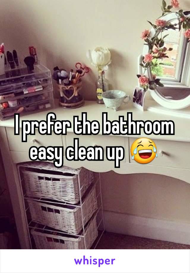 I prefer the bathroom easy clean up 😂