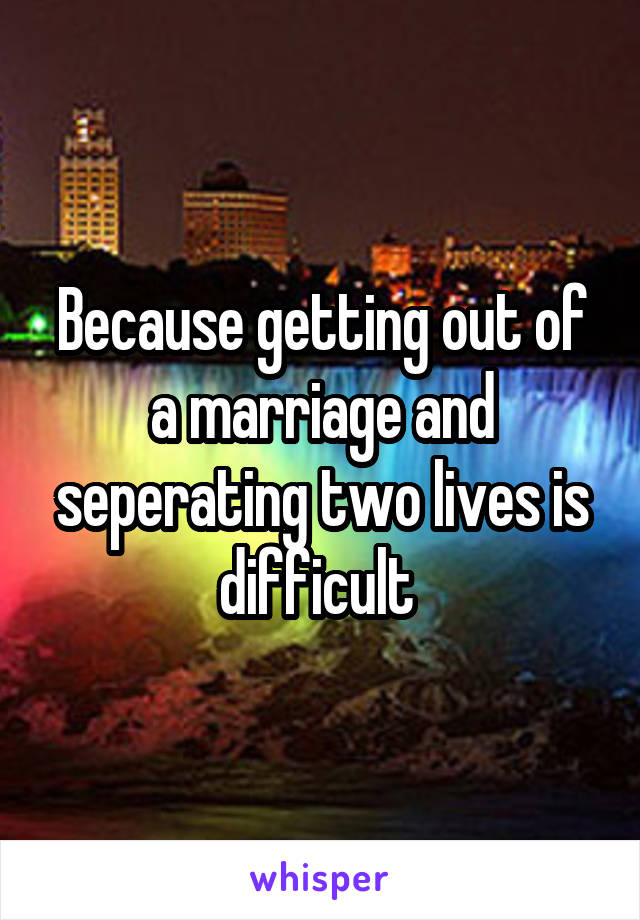 Because getting out of a marriage and seperating two lives is difficult 