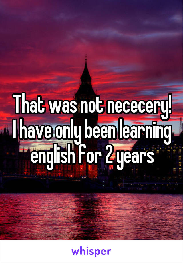 That was not nececery! I have only been learning english for 2 years