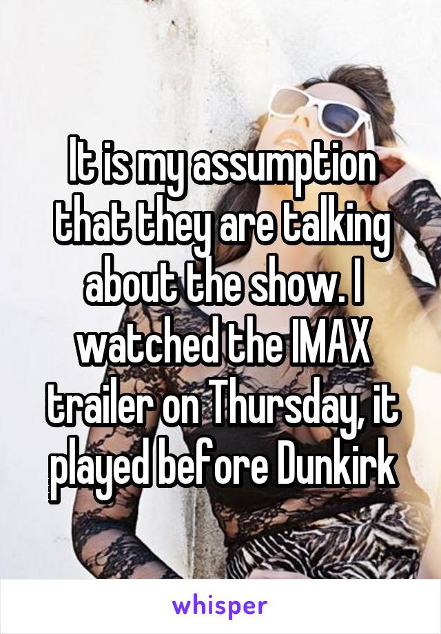 It is my assumption that they are talking about the show. I watched the IMAX trailer on Thursday, it played before Dunkirk