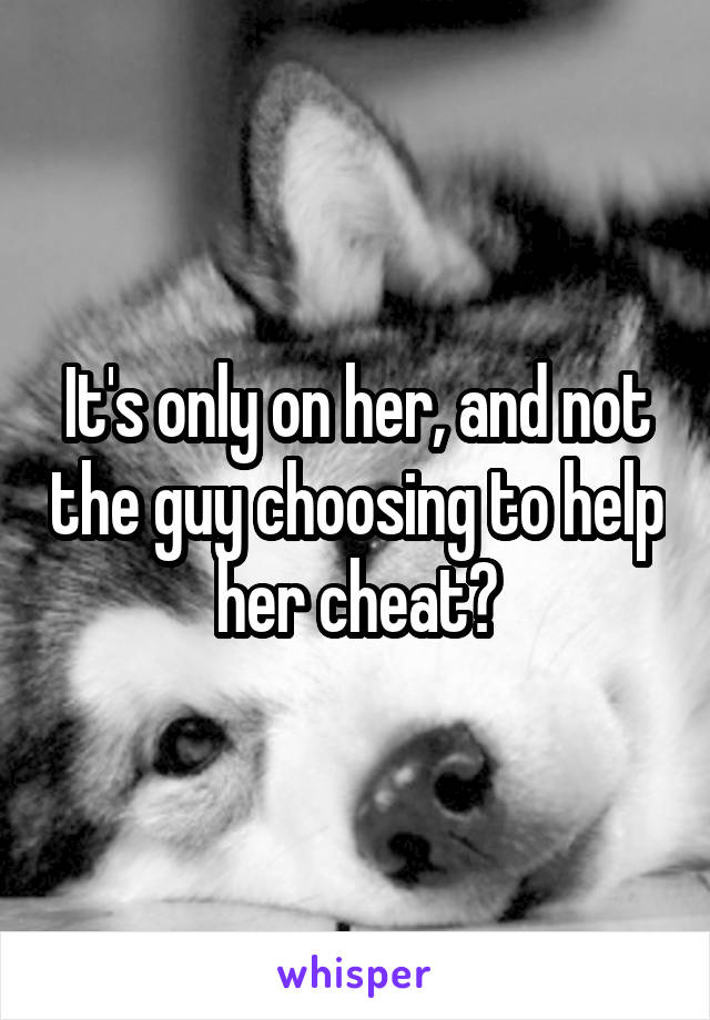 It's only on her, and not the guy choosing to help her cheat?