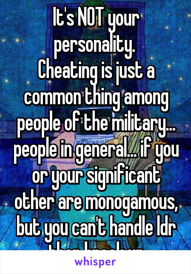 It's NOT your personality. 
Cheating is just a common thing among people of the military... people in general... if you or your significant other are monogamous, but you can't handle ldr then break up