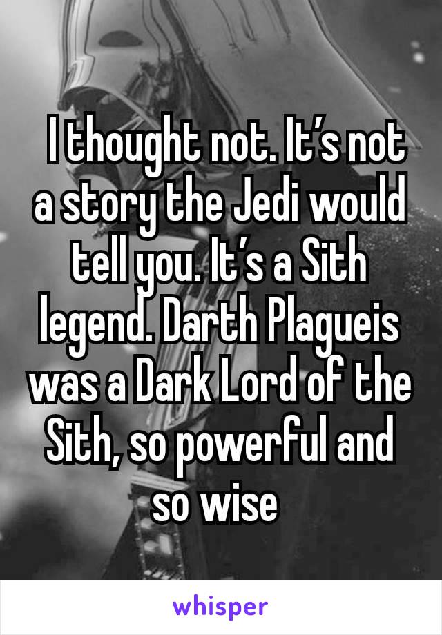  I thought not. It’s not a story the Jedi would tell you. It’s a Sith legend. Darth Plagueis was a Dark Lord of the Sith, so powerful and so wise 