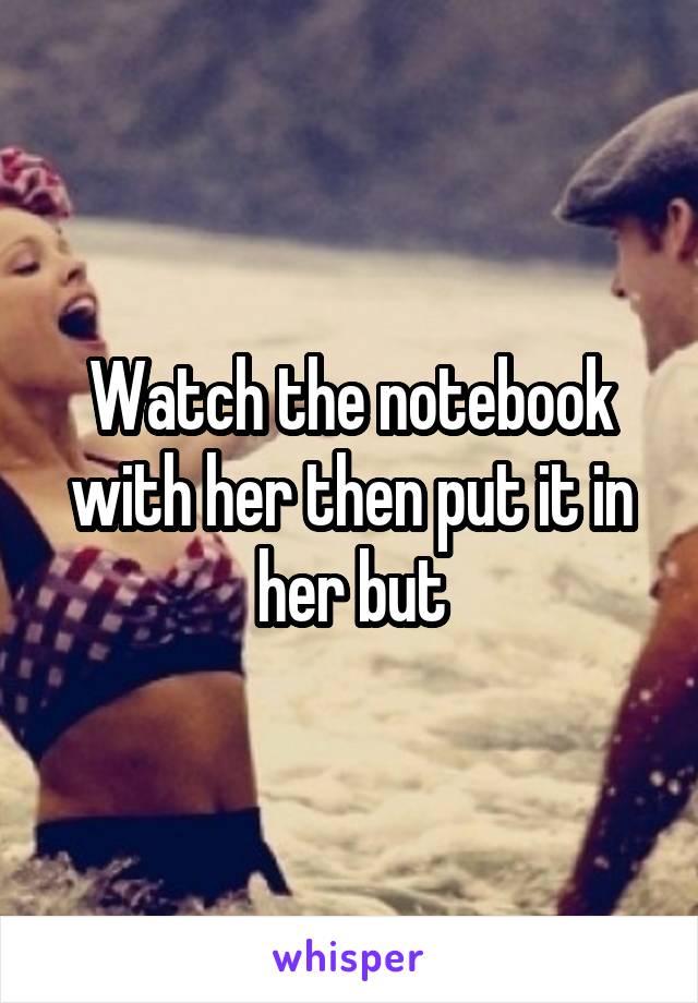 Watch the notebook with her then put it in her but