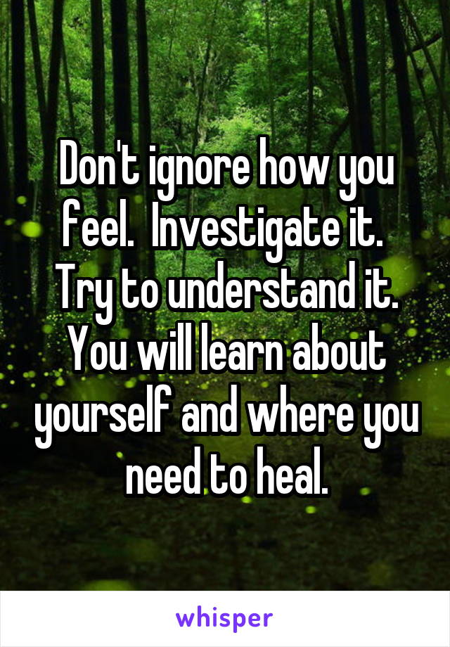 Don't ignore how you feel.  Investigate it.  Try to understand it. You will learn about yourself and where you need to heal.
