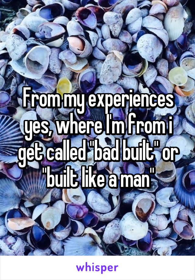 From my experiences yes, where I'm from i get called "bad built" or "built like a man"