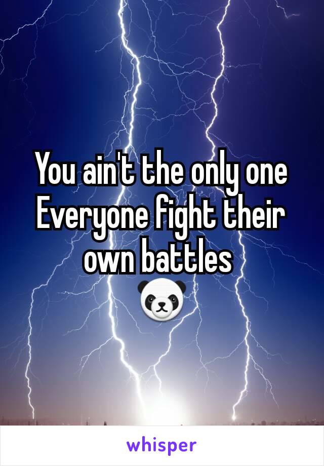 You ain't the only one
Everyone fight their own battles 
🐼