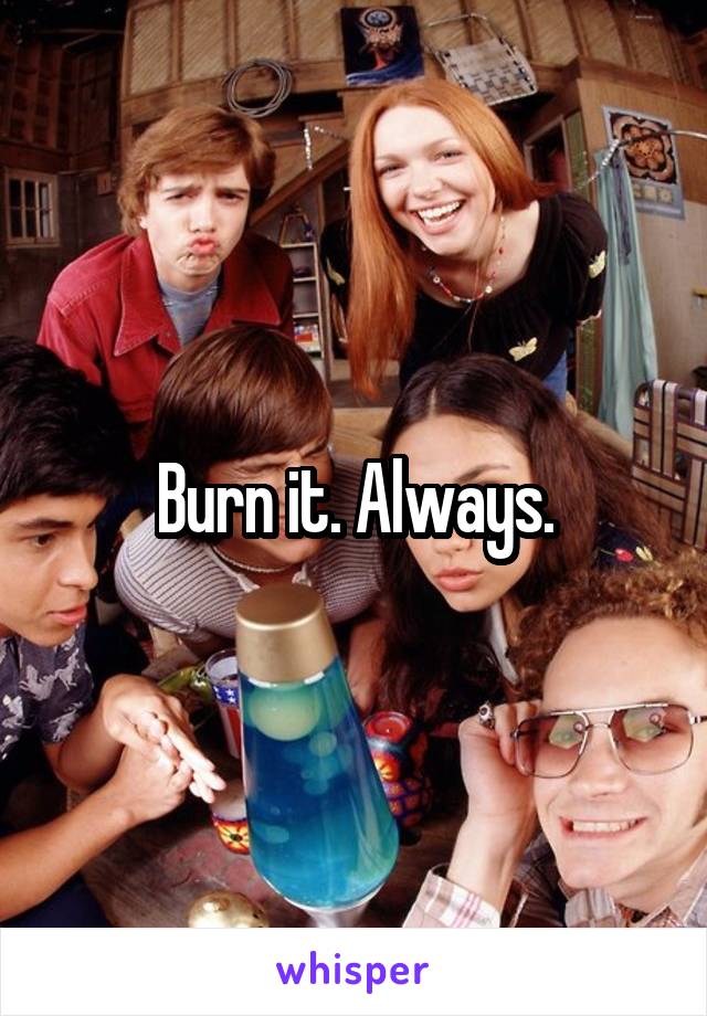 Burn it. Always.