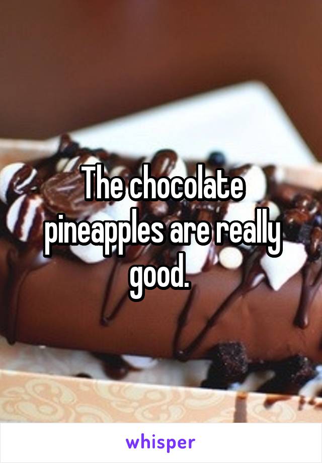 The chocolate pineapples are really good. 