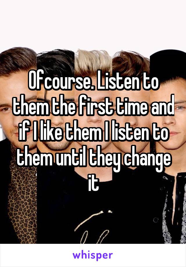 Ofcourse. Listen to them the first time and if I like them I listen to them until they change it