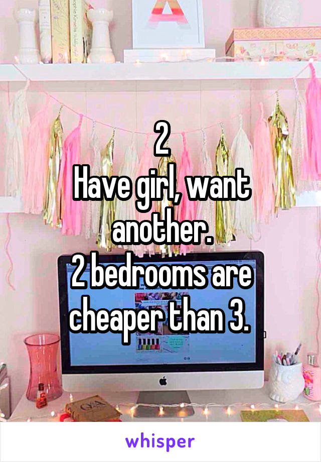 2
Have girl, want another.
2 bedrooms are cheaper than 3. 