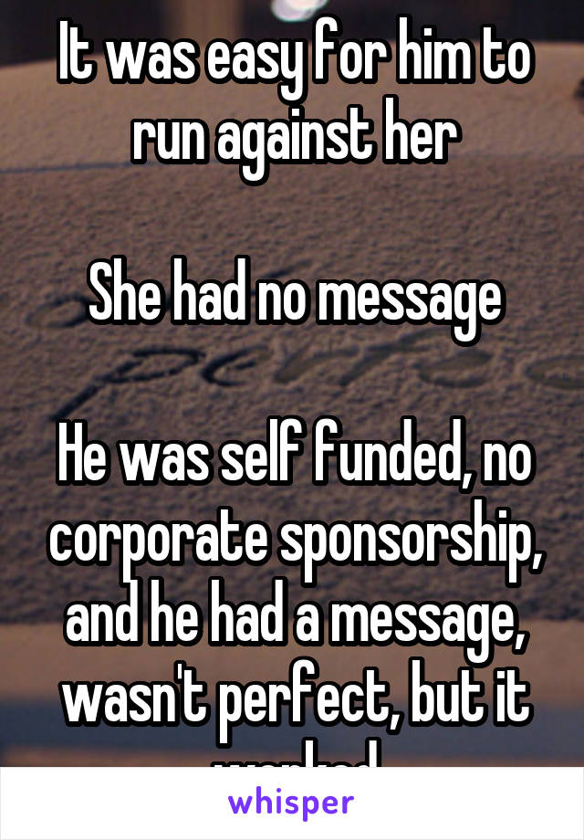It was easy for him to run against her

She had no message

He was self funded, no corporate sponsorship, and he had a message, wasn't perfect, but it worked