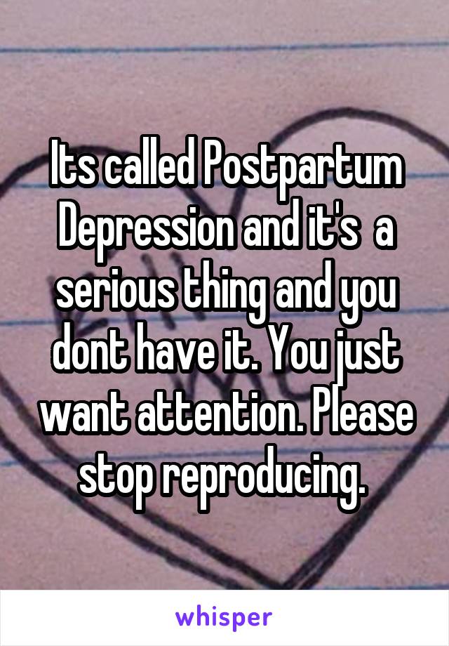 Its called Postpartum Depression and it's  a serious thing and you dont have it. You just want attention. Please stop reproducing. 