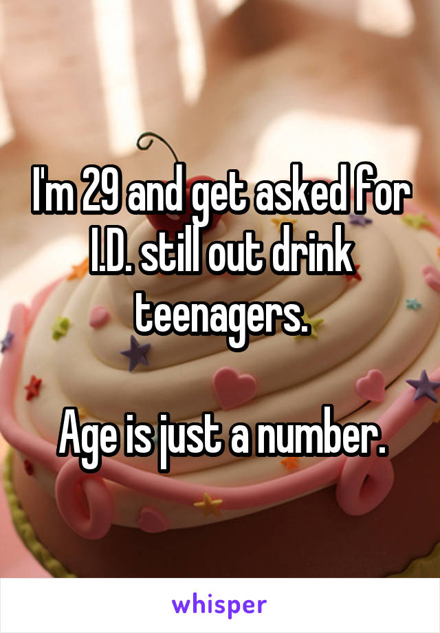 I'm 29 and get asked for I.D. still out drink teenagers.

Age is just a number.