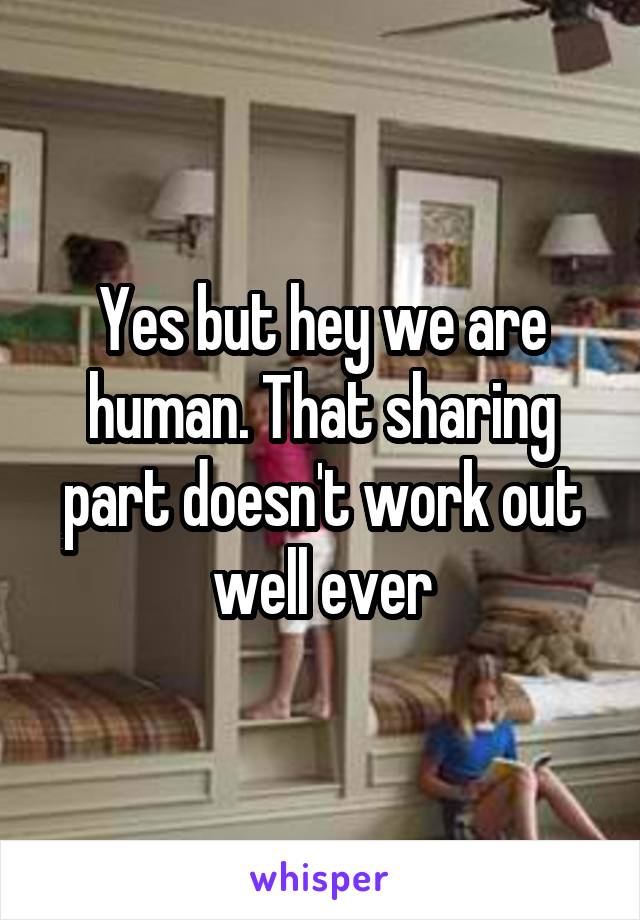Yes but hey we are human. That sharing part doesn't work out well ever