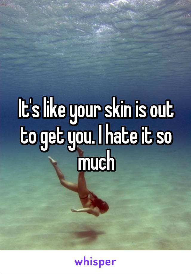 It's like your skin is out to get you. I hate it so much