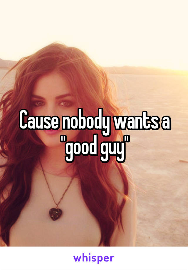 Cause nobody wants a "good guy"