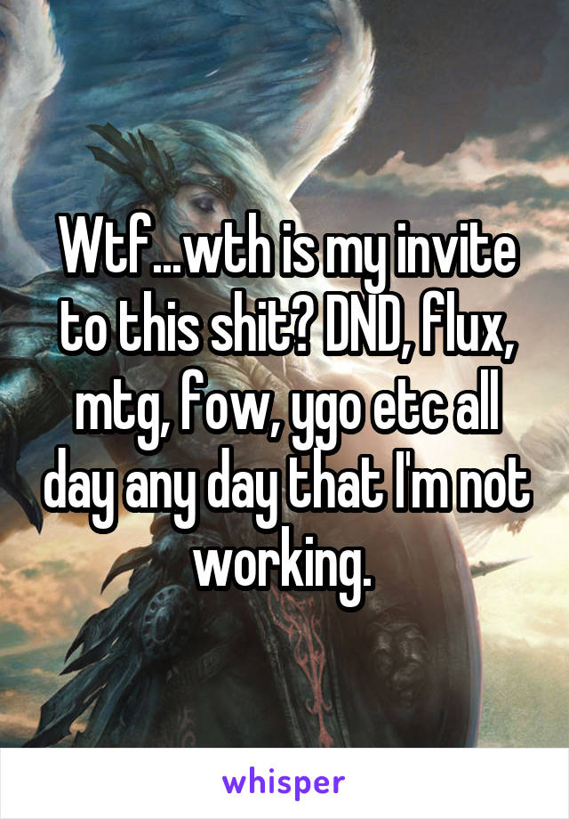 Wtf...wth is my invite to this shit? DND, flux, mtg, fow, ygo etc all day any day that I'm not working. 