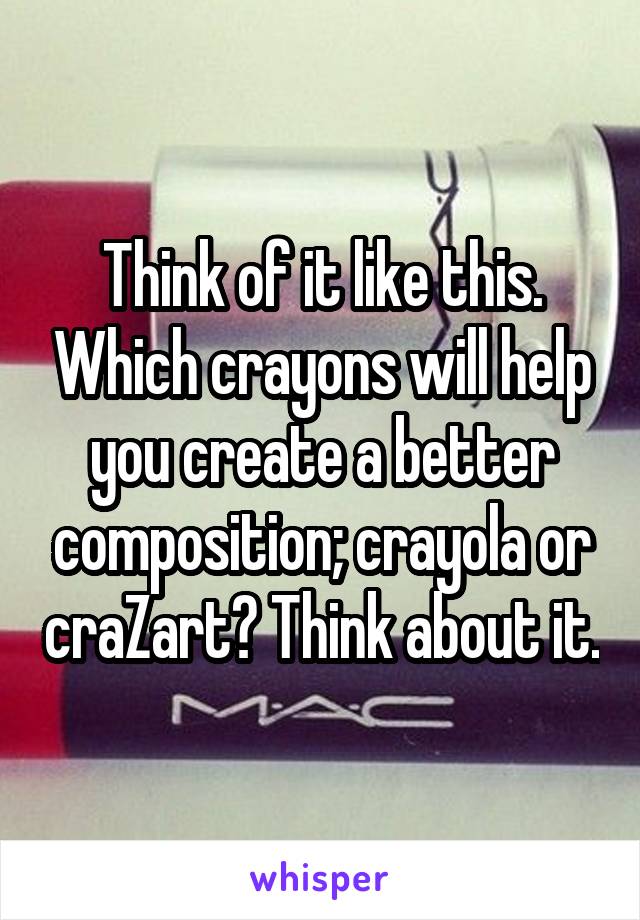 Think of it like this. Which crayons will help you create a better composition; crayola or craZart? Think about it.