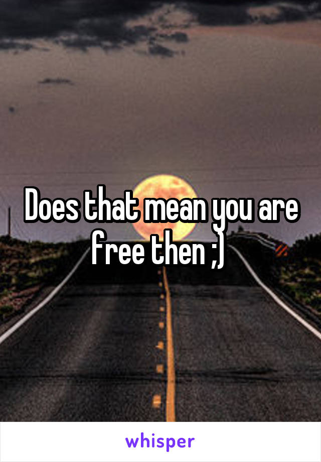 Does that mean you are free then ;) 
