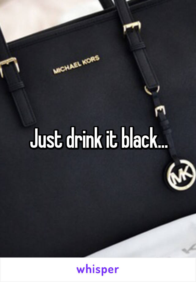 Just drink it black...