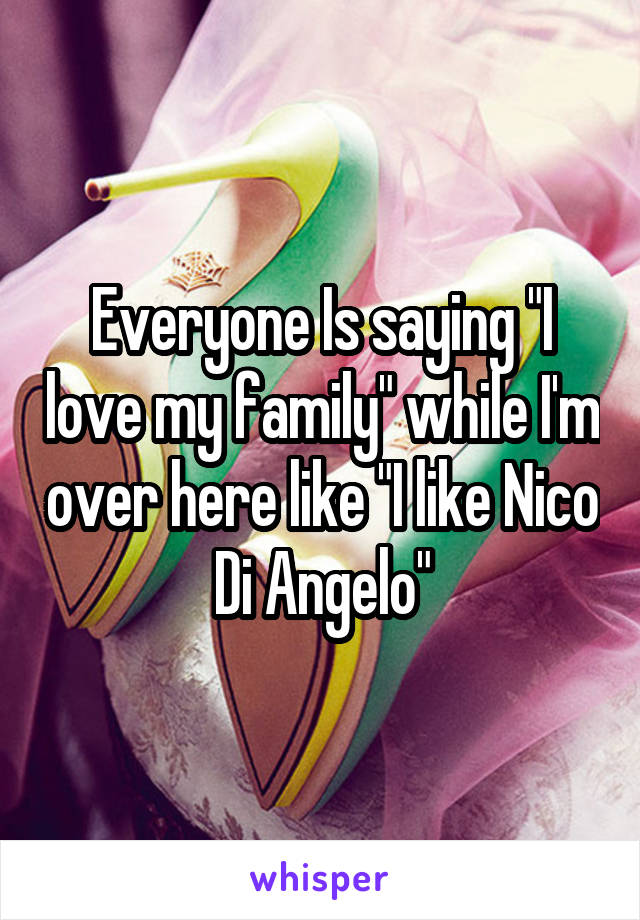 Everyone Is saying "I love my family" while I'm over here like "I like Nico Di Angelo"