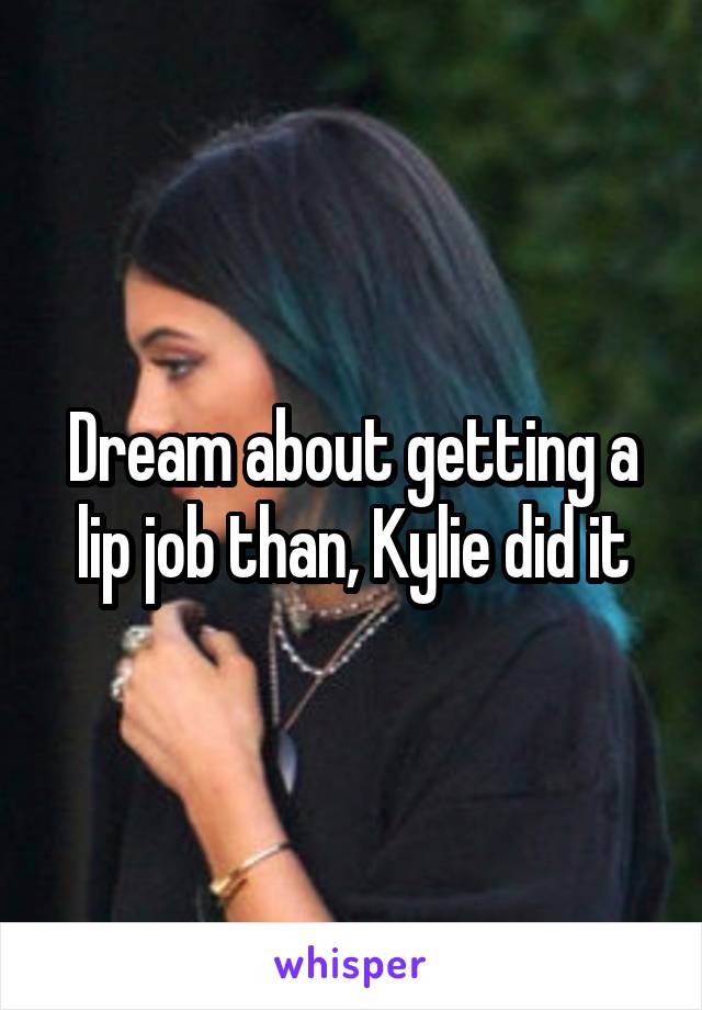 Dream about getting a lip job than, Kylie did it