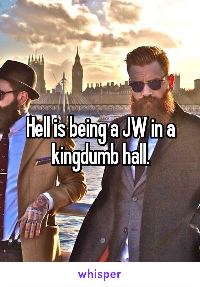 Hell is being a JW in a kingdumb hall.