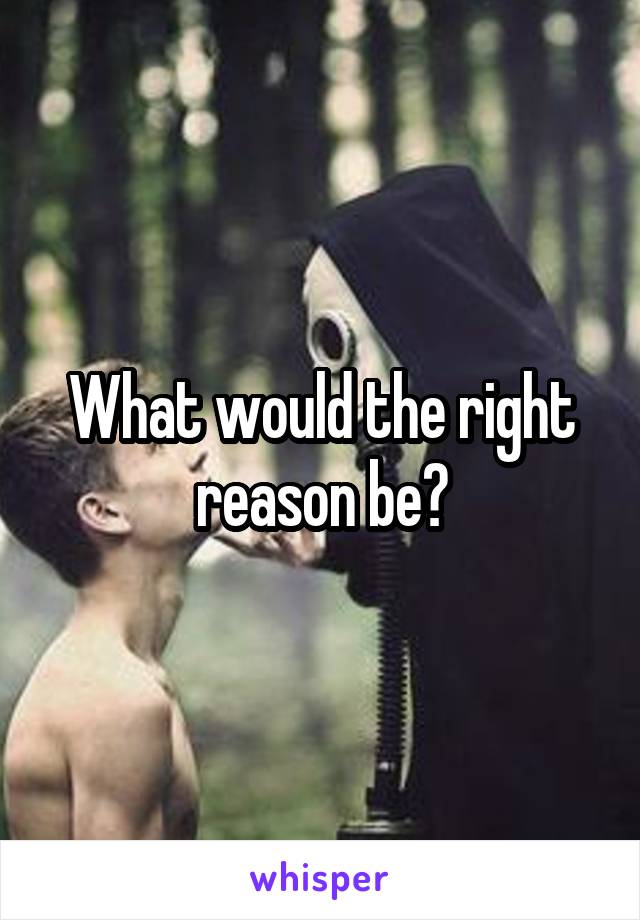 What would the right reason be?