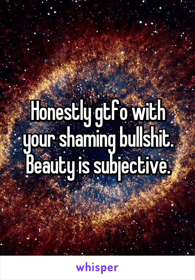 Honestly gtfo with your shaming bullshit. Beauty is subjective.