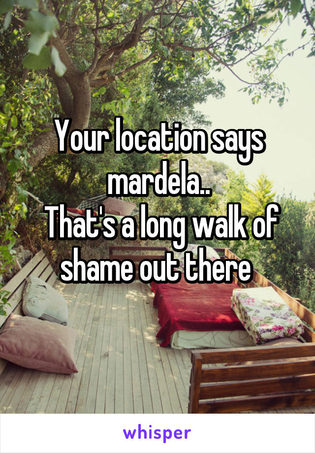 Your location says mardela..
 That's a long walk of shame out there 
