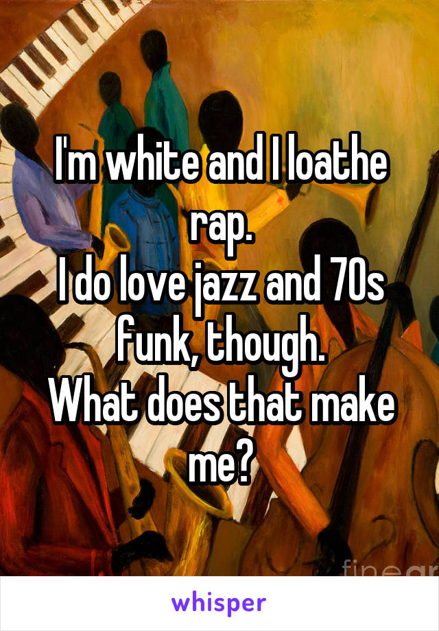 I'm white and I loathe rap.
I do love jazz and 70s funk, though.
What does that make me?