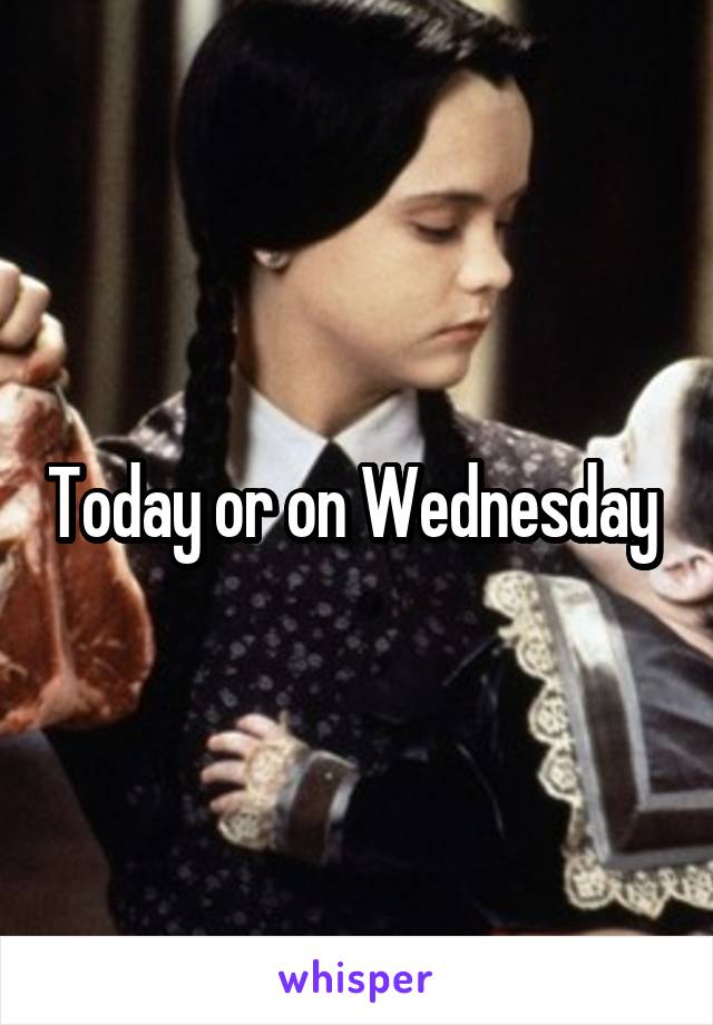Today or on Wednesday 