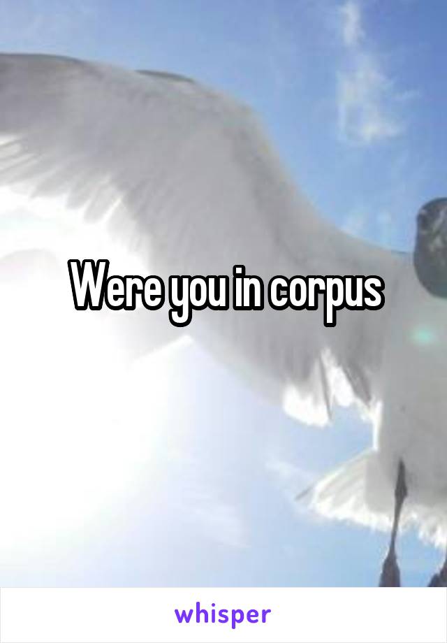 Were you in corpus
