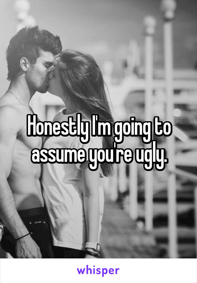 Honestly I'm going to assume you're ugly.