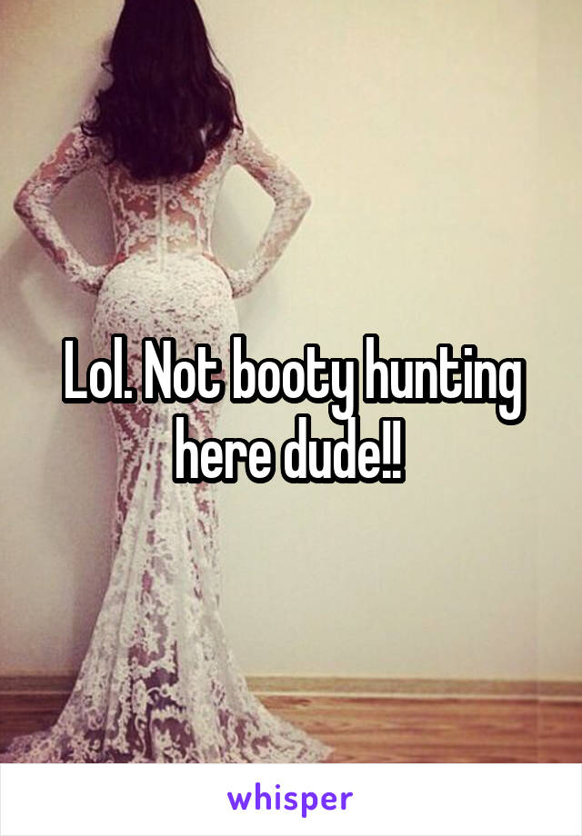 Lol. Not booty hunting here dude!! 