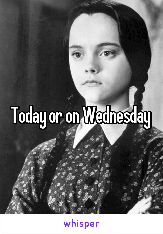 Today or on Wednesday 