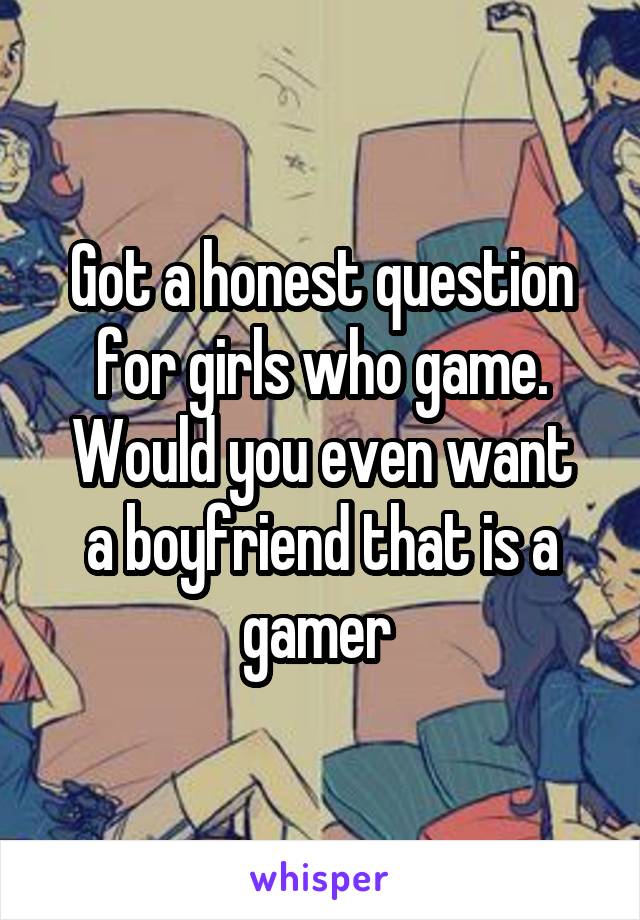 Got a honest question for girls who game.
Would you even want a boyfriend that is a gamer 