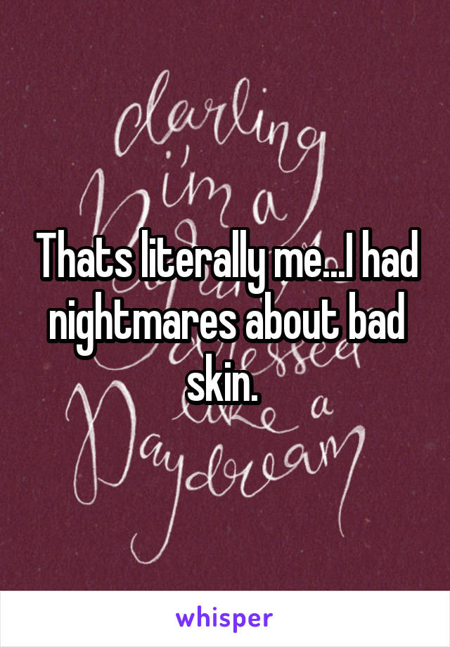 Thats literally me...I had nightmares about bad skin. 