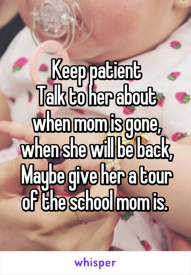 Keep patient
Talk to her about when mom is gone, when she will be back, Maybe give her a tour of the school mom is. 