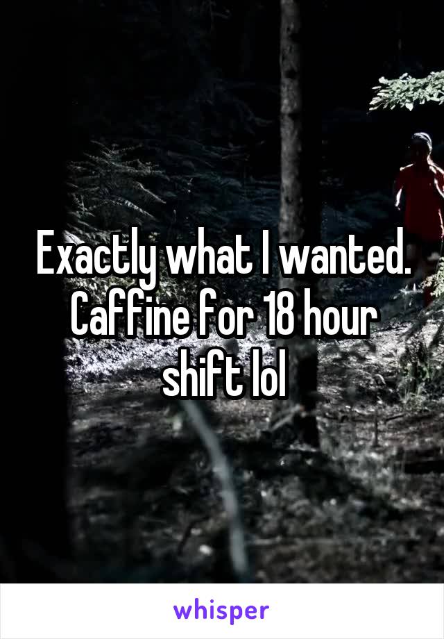 Exactly what I wanted. Caffine for 18 hour shift lol
