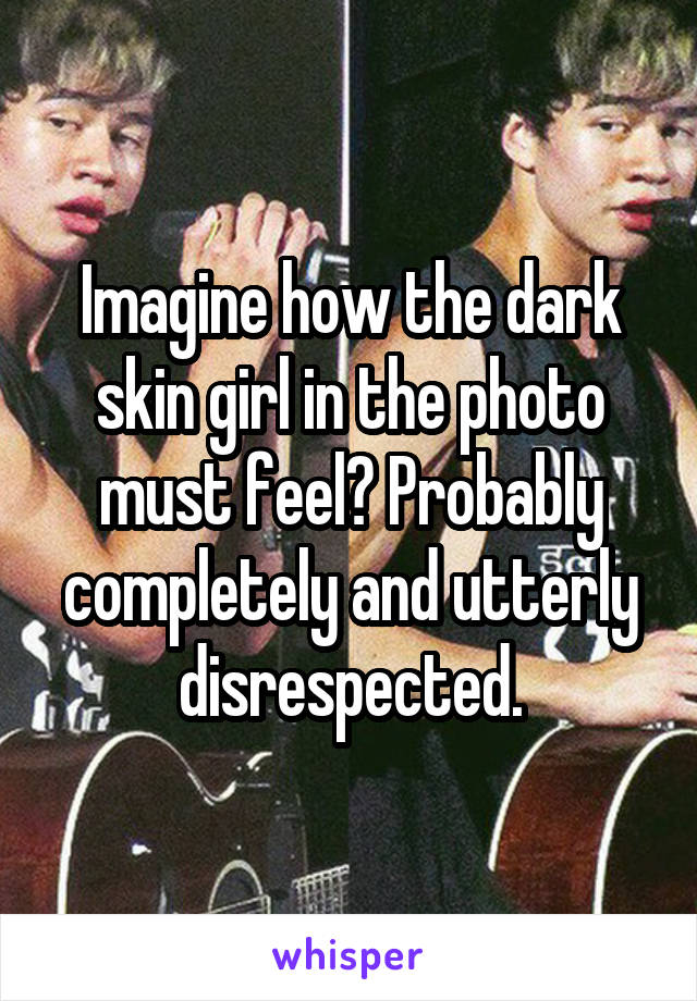 Imagine how the dark skin girl in the photo must feel? Probably completely and utterly disrespected.